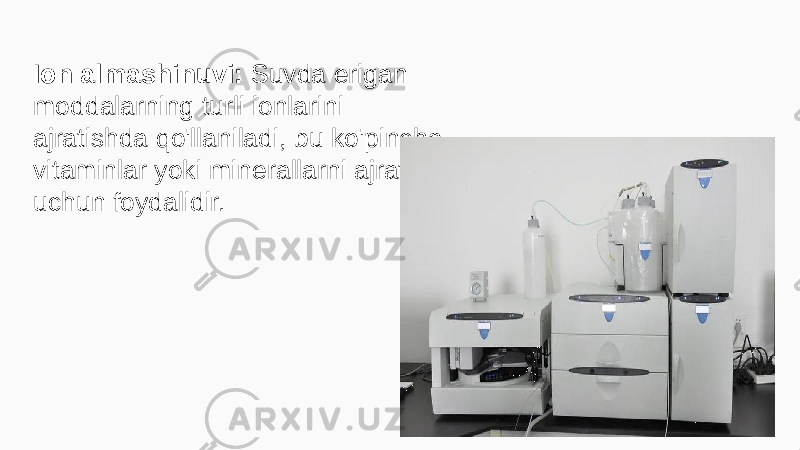 Ion almashinuvi: Suvda erigan moddalarning turli ionlarini ajratishda qo&#39;llaniladi, bu ko&#39;pincha vitaminlar yoki minerallarni ajratish uchun foydalidir. 