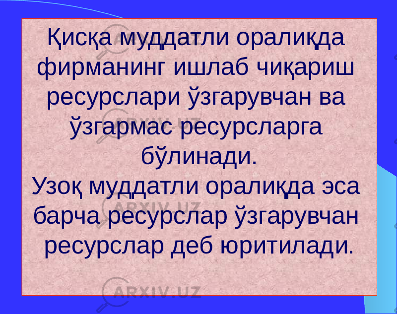 Қисқа муддатли оралиқда фирманинг ишлаб чиқариш ресурслари ўзгарувчан ва ўзгармас ресурсларга бўлинади. Узоқ муддатли оралиқда эса барча ресурслар ўзгарувчан ресурслар деб юритилади. 