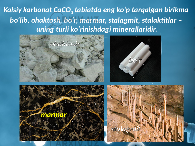 Kalsiy karbonat CaCO 3 tabiatda eng ko‘p tarqalgan birikma bo‘lib, ohaktosh, bo‘r, marmar, stalagmit, stalaktitlar – uning turli ko‘rinishdagi minerallaridir. ohaktosh bo‘r marmar stalagmit 
