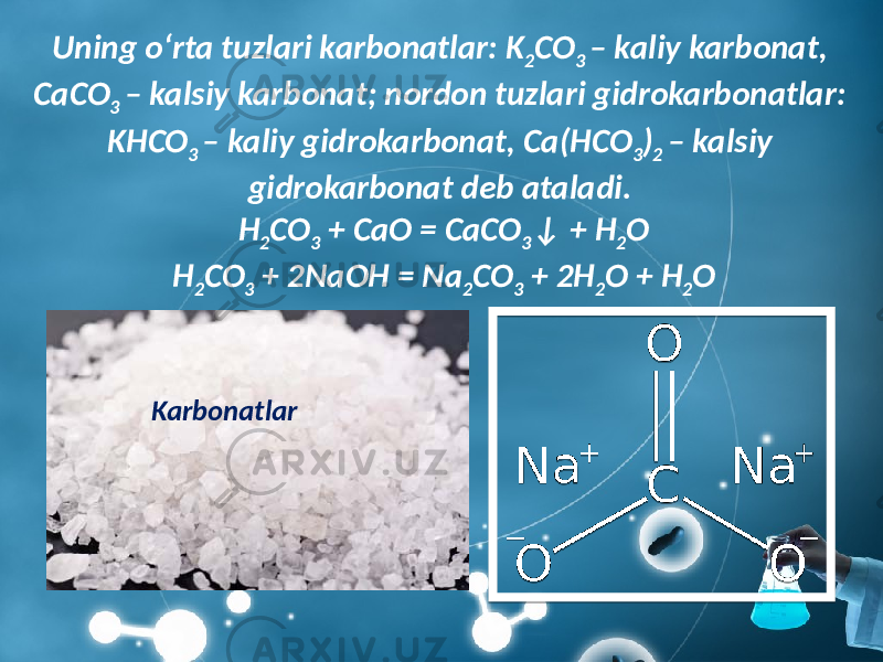 Uning o‘rta tuzlari karbonatlar: K 2 CO 3 – kaliy karbonat, CaCO 3 – kalsiy karbonat; nordon tuzlari gidrokarbonatlar: KHCO 3 – kaliy gidrokarbonat, Ca(HCO 3 ) 2 – kalsiy gidrokarbonat deb ataladi. H 2 CO 3 + CaO = CaCO 3 ↓ + H 2 O H 2 CO 3 + 2NaOH = Na 2 CO 3 + 2H 2 O + H 2 O Karbonatlar 