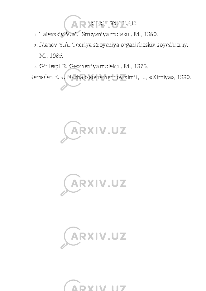 ADABIYOTLAR 1. Tatevskiy V.M. Stroyeniya molekul. M., 1980. 2. Jdanov Y.A. Teoriya stroyeniya organicheskix soyedineniy. M., 1985. 3. Ginlespi R. Geometriya molekul. M., 1975. Remsden E.R. Nachalo sovremennoy ximii, L., «Ximiya», 1990. 