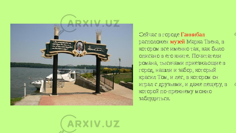 Сейчас в городе Ганнибал расположен музей Марка Твена, в котором все именно так, как было описано в его книге. Почитатели романа, тысячами приезжающие в город, нашли и забор, который красил Том, и лес, в котором он играл с друзьями, и даже пещеру, в которой по-прежнему можно заблудиться. 