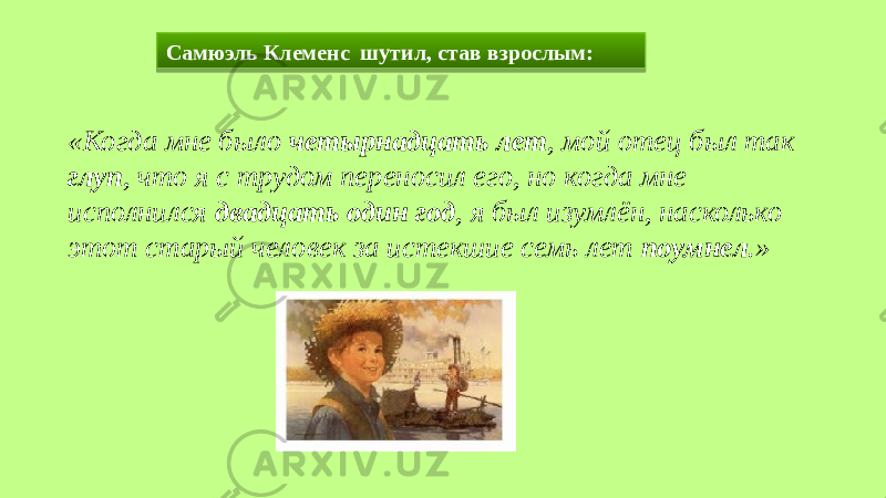 «Когда мне было четырнадцать лет , мой отец был так глуп , что я с трудом переносил его, но когда мне исполнился двадцать один год , я был изумлён, насколько этот старый человек за истекшие семь лет поумнел .» Самюэль Клеменс шутил, став взрослым:36 