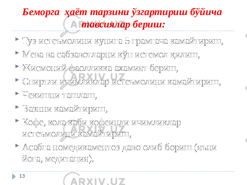 Беморга ҳаёт тарзини ўзгартириш бўйича тавсиялар бериш:  Туз истеъмолини кунига 5 грамгача камайтириш,  Мева ва сабзавотларни кўп истемол қилиш,  Жисмоний фаолликка ахамият бериш,  Спиртли ичимликлар истеъмолини камайтириш,  Чекишни ташлаш,  Вазнни камайтириш,  Кофе, кола каби кофеинли ичимликлар истеъмолини камайтириш,  Асабга номедикаментоз даво олиб бориш (яъни йога, медитация). 13 