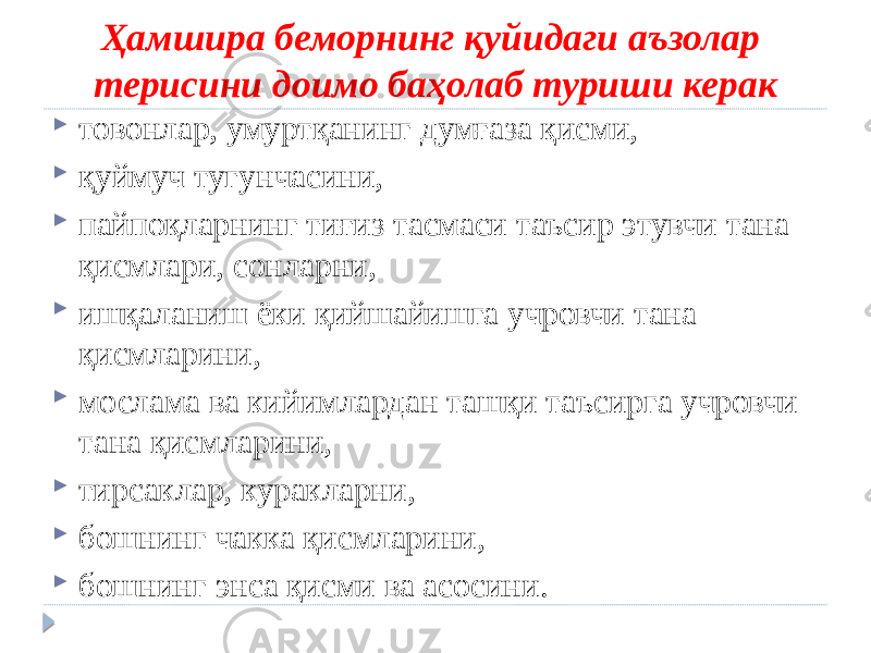 Ҳамшира беморнинг қуйидаги аъзолар терисини доимо баҳолаб туриши керак  товонлар, умуртқанинг думғаза қисми,  қуймуч тугунчасини,  пайпоқларнинг тиғиз тасмаси таъсир этувчи тана қисмлари, сонларни,  ишқаланиш ёки қийшайишга учровчи тана қисмларини,  мослама ва кийимлардан ташқи таъсирга учровчи тана қисмларини,  тирсаклар, куракларни,  бошнинг чакка қисмларини,  бошнинг энса қисми ва асосини. 