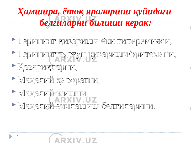 Ҳамшира, ётоқ яраларини қуйидаги белгиларни билиши керак:  Терининг қизариши ёки гиперемияси,  Терининг турғун қизариши/эритемани,  Қавариқларни,  Маҳалий ҳароратни,  Маҳалий шишни,  Маҳалий зичлашиш белгиларини . 19 