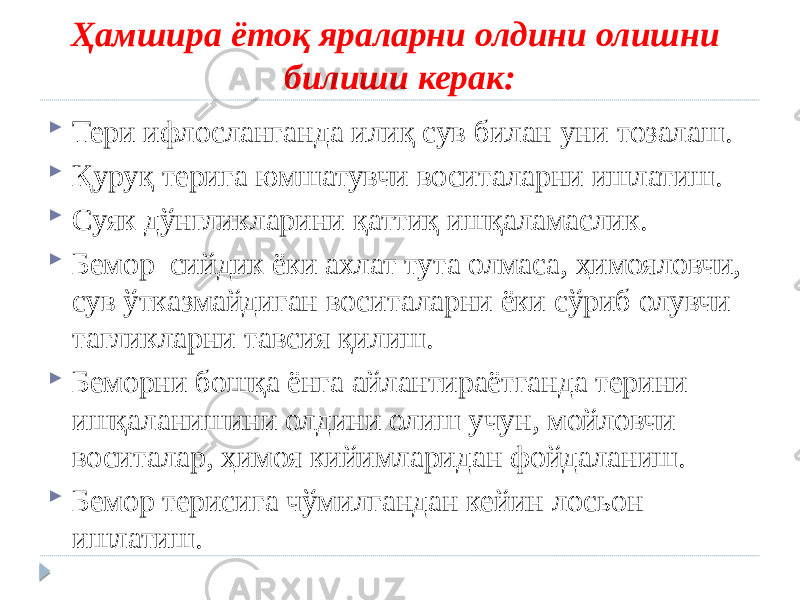 Ҳамшира ётоқ яраларни олдини олишни билиши керак:  Тери ифлосланганда илиқ сув билан уни тозалаш.  Қуруқ терига юмшатувчи воситаларни ишлатиш.  Суяк дўнгликларини қаттиқ ишқаламаслик.  Бемор сийдик ёки ахлат тута олмаса, ҳимояловчи, сув ўтказмайдиган воситаларни ёки сўриб олувчи тагликларни тавсия қилиш.  Беморни бошқа ёнга айлантираётганда терини ишқаланишини олдини олиш учун, мойловчи воситалар, ҳимоя кийимларидан фойдаланиш.  Бемор терисига чўмилгандан кейин лосьон ишлатиш. 