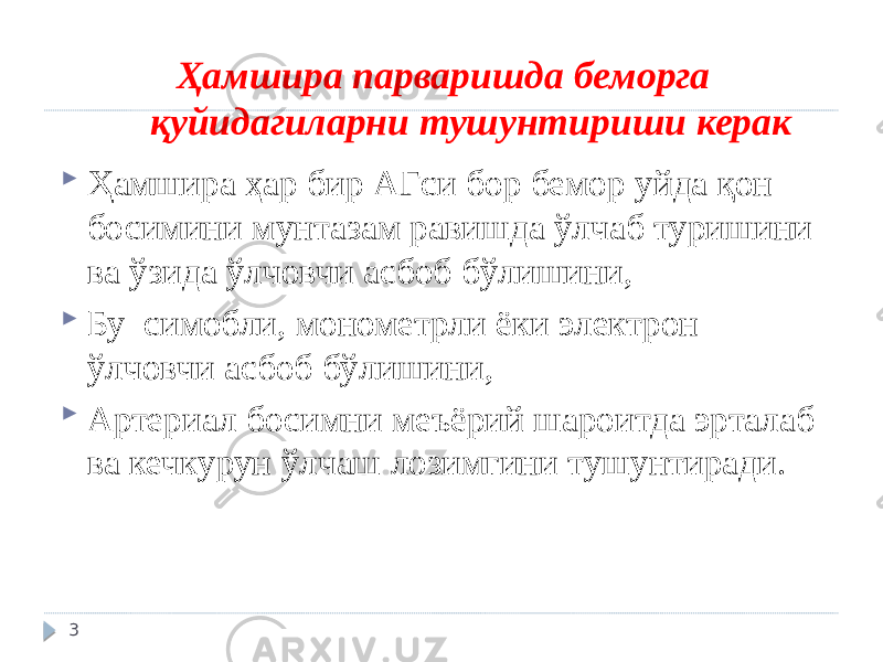 Ҳамшира парваришда беморга қуйидагиларни тушунтириши керак  Ҳамшира ҳар бир АГси бор бемор уйда қон босимини мунтазам равишда ўлчаб туришини ва ўзида ўлчовчи асбоб бўлишини,  Бу симобли, монометрли ёки электрон ўлчовчи асбоб бўлишини,  Артериал босимни меъёрий шароитда эрталаб ва кечкурун ўлчаш лозимгини тушунтиради. 3 