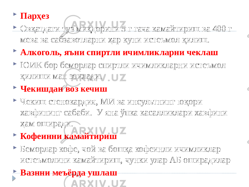  Парҳез  Овқатдаги туз миқдорини 5 г гача камайтириш ва 400 г мева ва сабзавотларни ҳар куни истеъмол қилиш.  Алкоголь, яъни спиртли ичимликларни чеклаш  ЮИК бор беморлар спиртли ичимликларни истеъмол қилиши ман этилади.  Чекишдан воз кечиш  Чекиш стенокардия, МИ ва инсультнинг юқори хавфининг сабаби. У яна ўпка касалликлари хавфини ҳам оширади.  Кофеинни камайтириш  Беморлар кофе, чой ва бошқа кофеинли ичимликлар истеъмолини камайтириш, чунки улар АБ оширадилар  Вазнни меъёрда ушлаш 