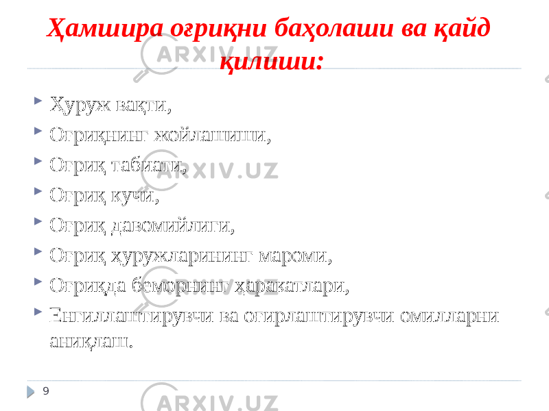 Ҳамшира оғриқни баҳолаши ва қайд қилиши:  Ҳуруж вақти,  Оғриқнинг жойлашиши,  Оғриқ табиати,  Оғриқ кучи,  Оғриқ давомийлиги,  Оғриқ ҳуружларининг мароми,  Оғриқда беморнинг ҳаракатлари,  Енгиллаштирувчи ва оғирлаштирувчи омилларни аниқлаш. 9 