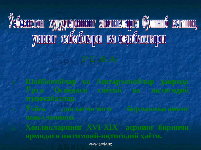 Р Е Ж А: 1. Шайбонийлар ва Аштархонийлар даврида Ўрта Осиёдаги сиёсий ва иқтисодий муносабатлар. 2. Ўзбек давлатчилиги бирлашмасининг шаклланиши. 3. Хонликларнинг XVI-XIX асрнинг биринчи ярмидаги ижтимоий-иқтисодий ҳаёти. www.arxiv.uzwww.arxiv.uz 