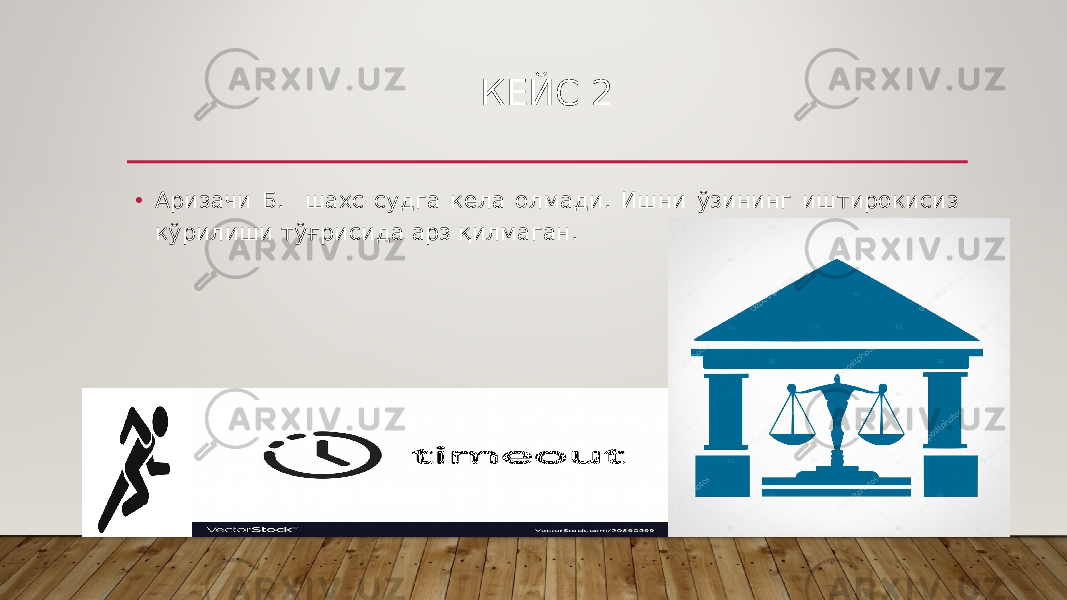 КЕЙС 2 • Аризачи Б. шахс судга кела олмади. Ишни ўзининг иштирокисиз кўрилиши тўғрисида арз қилмаган. 