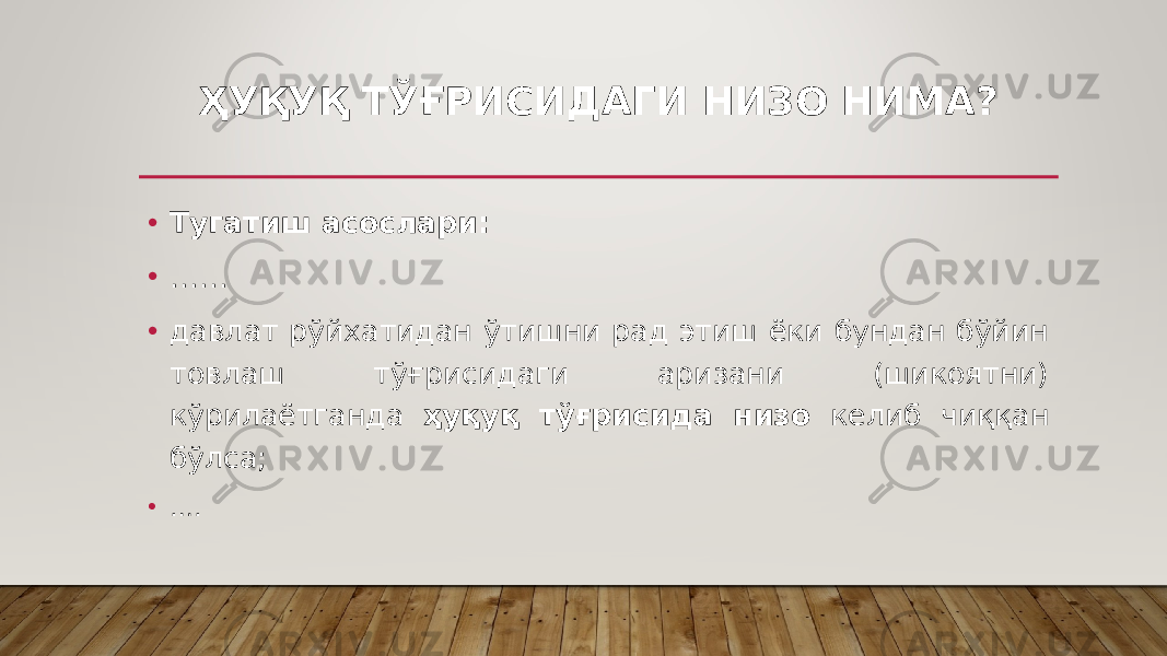 ҲУҚУҚ ТЎҒРИСИДАГИ НИЗО НИМА? • Тугатиш асослари: • …… • давлат рўйхатидан ўтишни рад этиш ёки бундан бўйин товлаш тўғрисидаги аризани (шикоятни) кўрилаётганда ҳуқуқ тўғрисида низо келиб чиққан бўлса; • … . 