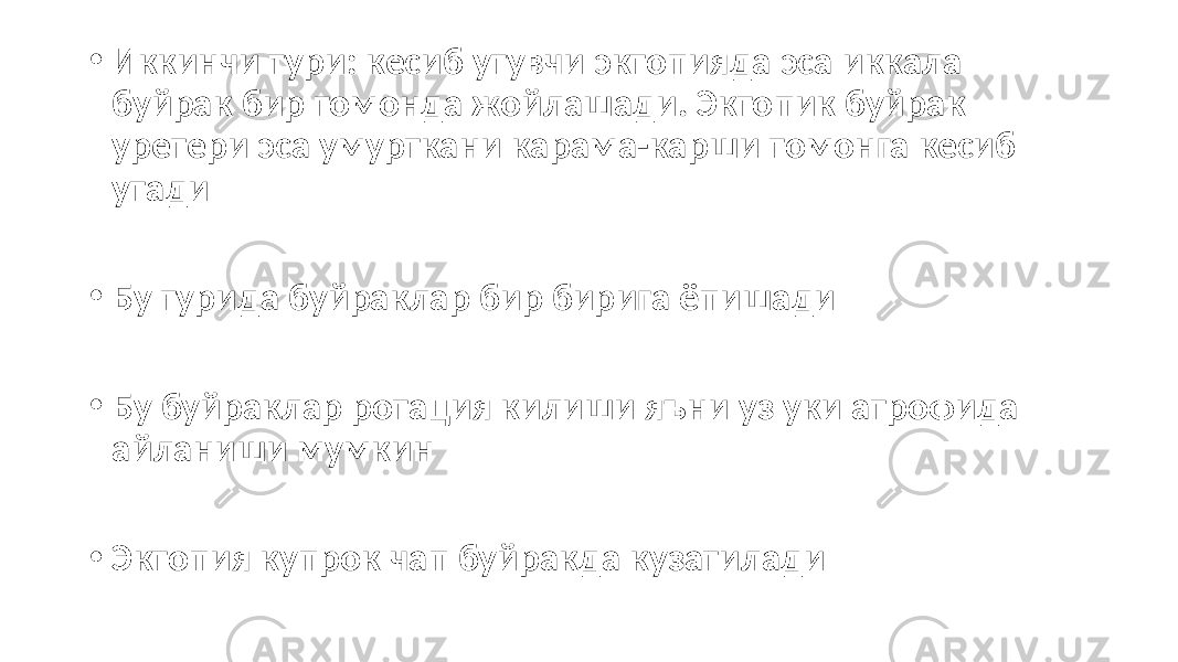 • Иккинчи тури: кесиб утувчи эктопияда эса иккала буйрак бир томонда жойлашади. Эктопик буйрак уретери эса умурткани карама-карши томонга кесиб утади • Бу турида буйраклар бир бирига ёпишади • Бу буйраклар ротация килиши яъни уз уки атрофида айланиши мумкин • Эктопия купрок чап буйракда кузатилади 