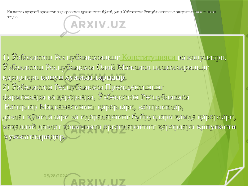 05/28/2024Норматив-ҳуқуқий ҳужжатлар қонунчилик ҳужжатлари бўлиб, улар Ўзбекистон Республикасининг қонунчилигини ташкил этади. 1) Ўзбекистон Республикасининг  Конституцияси  ва қонунлари, Ўзбекистон Республикаси Олий Мажлиси палаталарининг қарорлари қонун ҳужжатларидир . 2) Ўзбекистон Республикаси Президентининг фармонлари ва қарорлари, Ўзбекистон Республикаси Вазирлар Маҳкамасининг қарорлари, вазирликлар, давлат қўмиталари ва идораларнинг буйруқлари ҳамда қарорлари, маҳаллий давлат ҳокимияти органларининг қарорлари қонуности ҳужжатларидир. 