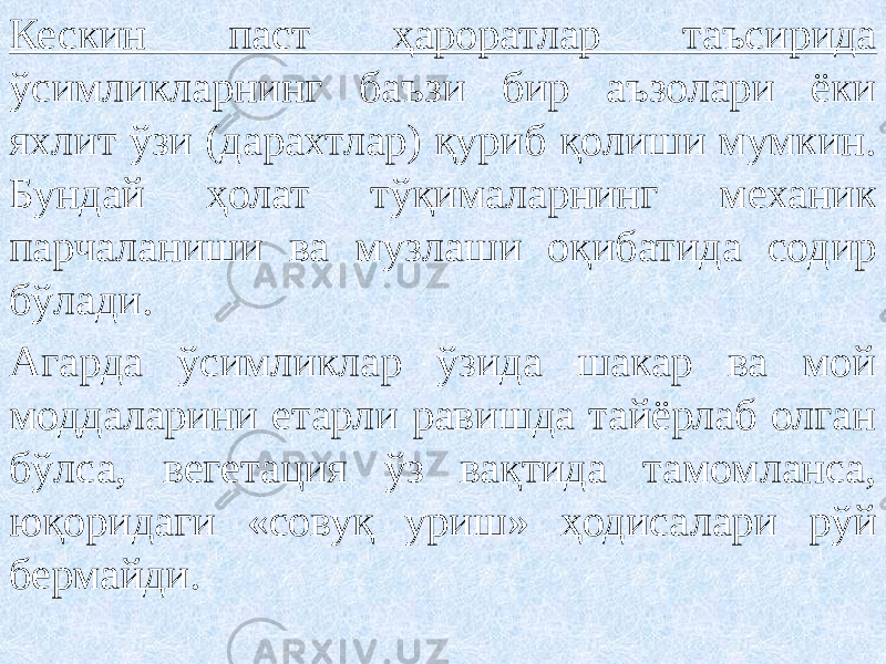 Кескин паст ҳароратлар таъсирида ўсимликларнинг баъзи бир аъзолари ёки яхлит ўзи (дарахтлар) қуриб қолиши мумкин. Бундай ҳолат тўқималарнинг механик парчаланиши ва музлаши оқибатида содир бўлади. Агарда ўсимликлар ўзида шакар ва мой моддаларини етарли равишда тайёрлаб олган бўлса, вегетация ўз вақтида тамомланса, юқоридаги «совуқ уриш» ҳодисалари рўй бермайди. 