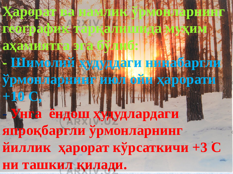 Ҳарорат ва намлик ўрмонларнинг географик тарқалишида муҳим аҳамиятга эга бўлиб: - Шимолий ҳудуддаги нинабаргли ўрмонларнинг июл ойи ҳарорати +10 С, - Унга ёндош ҳудудлардаги япроқбаргли ўрмонларнинг йиллик ҳарорат кўрсаткичи +3 С ни ташкил қилади. 