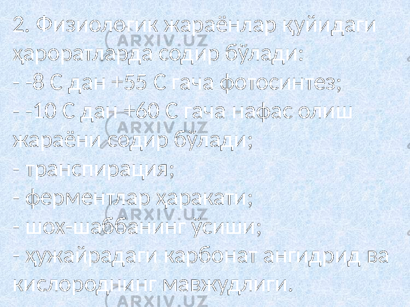 2. Физиологик жараёнлар қуйидаги ҳароратларда содир бўлади: - -8 С дан +55 С гача фотосинтез; - -10 С дан +60 С гача нафас олиш жараёни содир бўлади; - транспирация; - ферментлар ҳаракати; - шох-шаббанинг ўсиши; - ҳужайрадаги карбонат ангидрид ва кислороднинг мавжудлиги. 