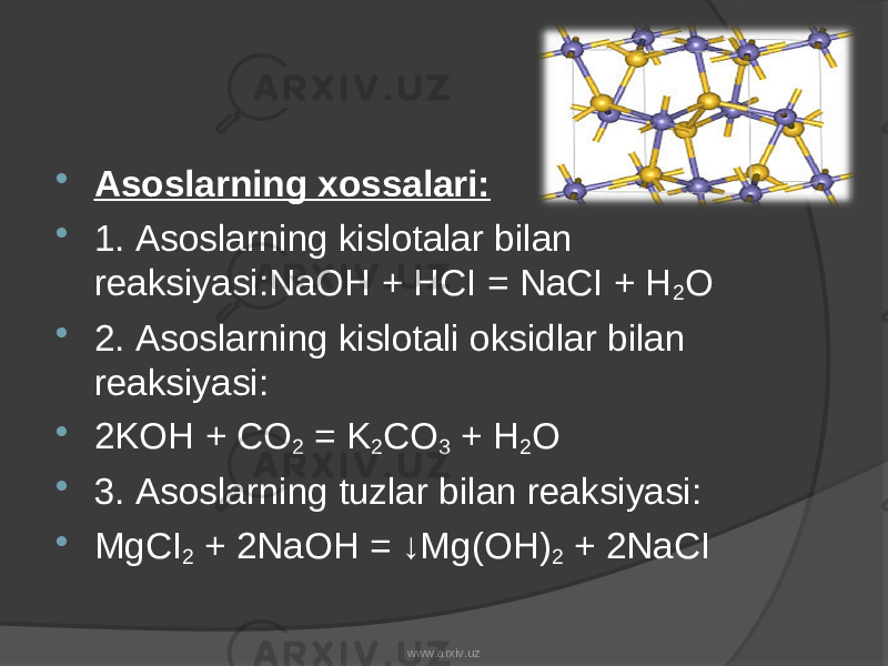  Asoslarning xossalari:  1. Asoslarning kislotalar bilan reaksiyasi:NaOH + HCI = NaCI + H 2 O  2. Asoslarning kislotali oksidlar bilan reaksiyasi:  2KOH + CO 2 = K 2 CO 3 + H 2 O  3. Asoslarning tuzlar bilan reaksiyasi:  MgCI 2 + 2NaOH = ↓Mg(OH) 2 + 2NaCI www.arxiv.uz 