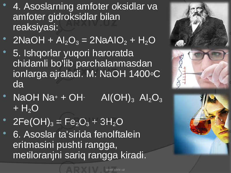  4. Asoslarning amfoter oksidlar va amfoter gidroksidlar bilan reaksiyasi:  2NaOH + AI 2 O 3 = 2NaAIO 2 + H 2 O  5. Ishqorlar yuqori haroratda chidamli bo’lib parchalanmasdan ionlarga ajraladi. M: NaOH 1400 o C da  NaOH Na + + OH - AI(OH) 3 AI 2 O 3 + H 2 O  2Fe(OH) 3 = Fe 2 O 3 + 3H 2 O  6. Asoslar ta’sirida fenolftalein eritmasini pushti rangga, metiloranjni sariq rangga kiradi. www.arxiv.uz 