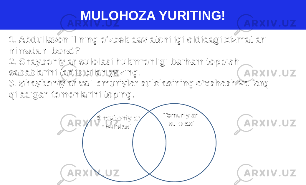 MULOHOZA YURITING! 1. Abdullaxon II ning o‘zbek davlatchiligi oldidagi xizmatlari nimadan iborat? 2. Shayboniylar sulolasi hukmronligi barham toppish sabablarini tartib bilan yozing. 3. Shayboniylar va Temuriylar sulolasining o‘xshash va farq qiladigan tomonlarini toping. Shayboniylar sulolasi Temuriylar sulolasi 