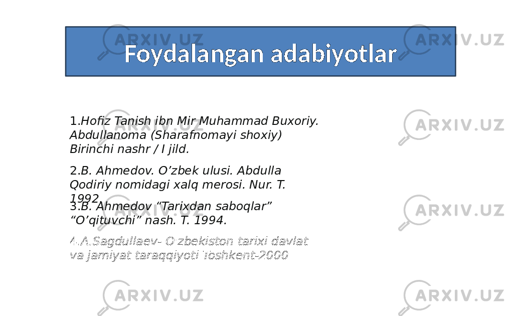 Foydalangan adabiyotlar 1. Hofiz Tanish ibn Mir Muhammad Buxoriy. Abdullanoma (Sharafnomayi shoxiy) Birinchi nashr / I jild. 2. B. Ahmedov. O’zbek ulusi. Abdulla Qodiriy nomidagi xalq merosi. Nur. T. 1992.  3. B. Ahmedov “Tarixdan saboqlar” “O’qituvchi” nash. T. 1994. 4. A.Sagdullaev- O&#39;zbekiston tarixi davlat va jamiyat taraqqiyoti Toshkent-2000 