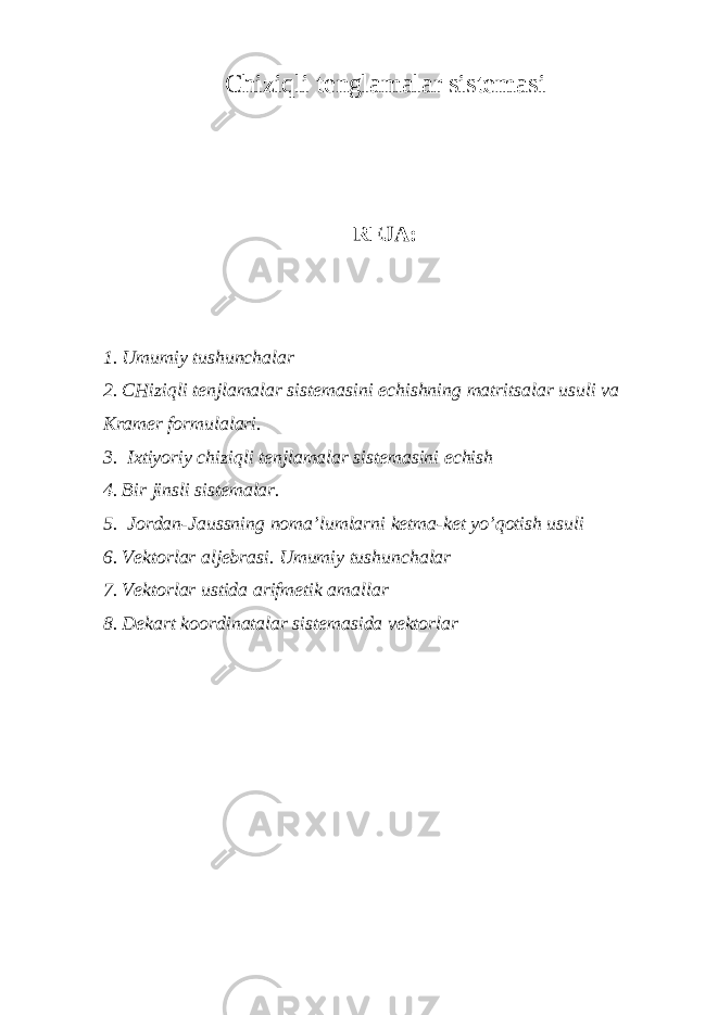 Ch i z iqli t englamalar sis t emasi REJA: 1. U m u mi y tushu n ch alar 2. CH i z iqli t enjlamalar sis t emasini e ch i sh ning ma t ri ts alar u s u li v a Kramer form u lalari. 3. I х tiyoriy chiziqli tenjlamalar sistemasini echish 4. Bir jinsli sistemalar. 5. Jordan-Jaussning noma’lumlarni ketma-ket yo’qotish usuli 6. Vektorlar aljebrasi. Umumiy tushunchalar 7. Vektorlar ustida arifmetik amallar 8. De k ar t koo rdi n a t a l ar sis t e m asida v e kto r l ar 