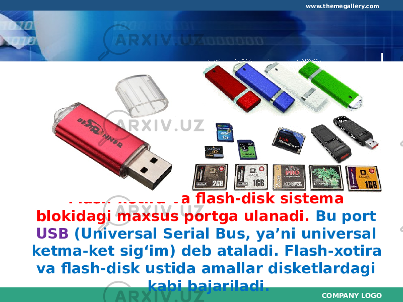 COMPANY LOGOwww.themegallery.com Flash-xotira va flash-disk sistema blokidagi maxsus portga ulanadi. Bu port USB (Universal Serial Bus, ya’ni universal ketma-ket sig‘im) deb ataladi. Flash-xotira va flash-disk ustida amallar disketlardagi kabi bajariladi. 