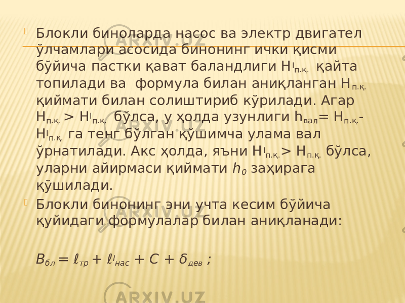  Блокли биноларда насос ва электр двигател ўлчамлари асосида бинонинг ички қисми бўйича пастки қават баландлиги Н I п.қ. қайта топилади ва формула билан аниқланган Н п.қ. қиймати билан солиштириб кўрилади. Агар Н п.қ. > Н I п.қ. бўлса, у ҳолда узунлиги h вал = Н п.қ. - Н I п.қ. га тенг бўлган қўшимча улама вал ўрнатилади. Акс ҳолда, яъни Н I п.қ. > Н п.қ. бўлса, уларни айирмаси қиймати h 0 заҳирага қўшилади.  Блокли бинонинг эни учта кесим бўйича қуйидаги формулалар билан аниқланади:   В бл = ℓ тр + ℓ I нас + С + δ дев ; 