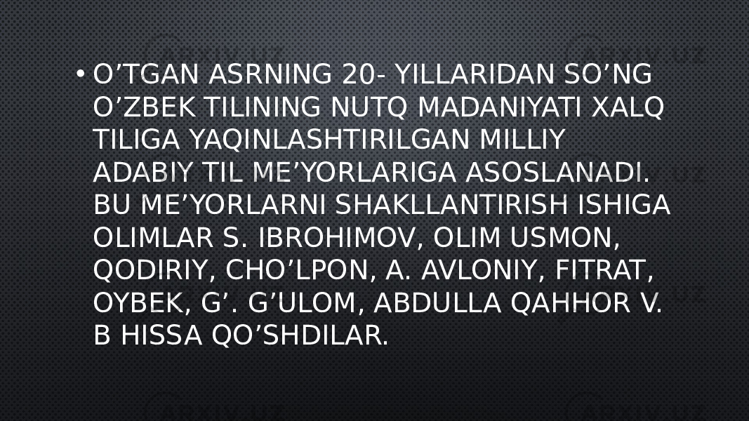 • O’TGAN ASRNING 20- YILLARIDAN SO’NG O’ZBEK TILINING NUTQ MADANIYATI XALQ TILIGA YAQINLASHTIRILGAN MILLIY ADABIY TIL ME’YORLARIGA ASOSLANADI. BU ME’YORLARNI SHAKLLANTIRISH ISHIGA OLIMLAR S. IBROHIMOV, OLIM USMON, QODIRIY, CHO’LPON, A. AVLONIY, FITRAT, OYBEK, G’. G’ULOM, ABDULLA QAHHOR V. B HISSA QO’SHDILAR. 