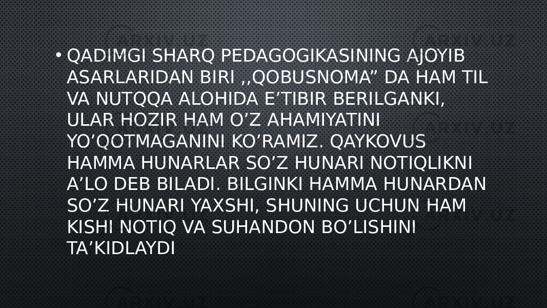 • QADIMGI SHARQ PEDAGOGIKASINING AJOYIB ASARLARIDAN BIRI ,,QOBUSNOMA” DA HAM TIL VA NUTQQA ALOHIDA E’TIBIR BERILGANKI, ULAR HOZIR HAM O’Z AHAMIYATINI YO’QOTMAGANINI KO’RAMIZ. QAYKOVUS HAMMA HUNARLAR SO’Z HUNARI NOTIQLIKNI A’LO DEB BILADI. BILGINKI HAMMA HUNARDAN SO’Z HUNARI YAXSHI, SHUNING UCHUN HAM KISHI NOTIQ VA SUHANDON BO’LISHINI TA’KIDLAYDI 