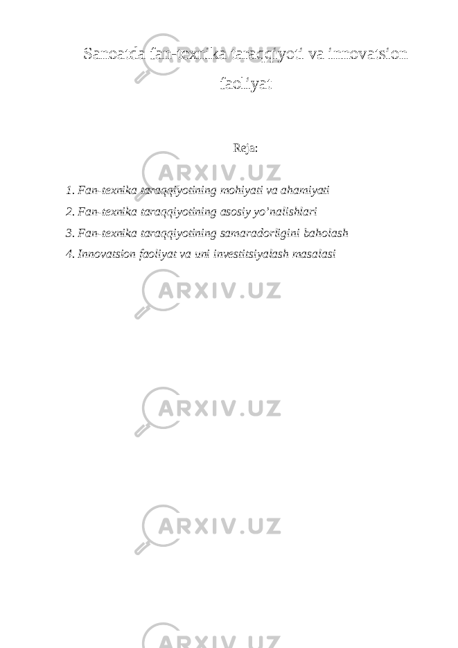 Sanoatda fan-texnika taraqqiyoti va innovatsion faoliyat Reja: 1. Fan-texnika taraqqiyotining mohiyati va ahamiyati 2. Fan-texnika taraqqiyotining asosiy yo’nalishlari 3. Fan-texnika taraqqiyotining samaradorligini baholash 4. Innovatsion faoliyat va uni investitsiyalash masalasi 