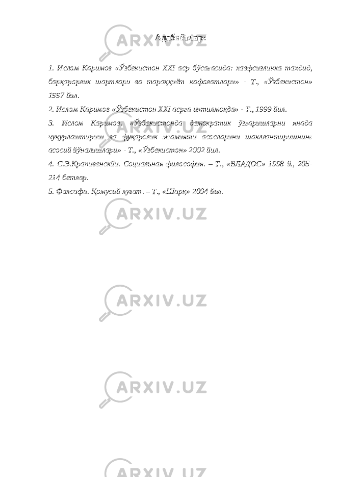 Адабиётлар: 1. Ислом Каримов «Ўзбекистон XXI аср бўсағасида: хавфсизликка тахдид, барқарорлик шартлари ва тараққиёт кафолатлари» - Т., «Ўзбекистон» 1997 йил. 2. Ислом Каримов «Ўзбекистон XXI асрга интилмоқда» - Т., 1999 йил. 3. Ислом Каримов. «Ўзбекистонда демократик ўзгаришларни янада чуқурлаштириш ва фуқаролик жамияти асосларини шакллантиришнинг асосий йўналишлари» - Т., «Ўзбекистон» 2002 йил. 4. С.Э.Крапивенскйи. Социальная философия. – Т., «ВЛАДОС» 1998 й., 205- 214 бетлар. 5. Фалсафа. Қомусий луғат. – Т., «Шарқ» 2004 йил. 