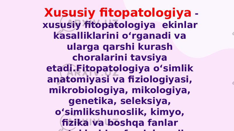 Xususiy fitopatologiya - xususiy fitopatologiya ekinlar kasalliklarini oʻrganadi va ularga qarshi kurash choralarini tavsiya etadi.Fitopatologiya oʻsimlik anatomiyasi va fiziologiyasi, mikrobiologiya, mikologiya, genetika, seleksiya, oʻsimlikshunoslik, kimyo, fizika va boshqa fanlar yutuklaridan foydalanadi. 