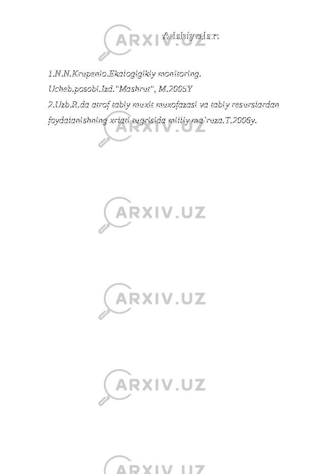 Adabiyotlar: 1.N.N.Krupenio.Ekalogigikiy monitoring. Ucheb.posobi.Izd.&#34;Mashrut&#34;, M.2005Y 2.Uzb.R.da atrof tabiy muxit muxofazasi va tabiy resurslardan foydalanishning xrlati tugrisida milliy ma`ruza.T.2006y. 