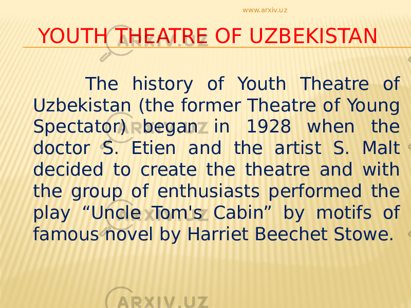 YOUTH THEATRE OF UZBEKISTAN The history of Youth Theatre of Uzbekistan (the former Theatre of Young Spectator) began in 1928 when the doctor S. Etien and the artist S. Malt decided to create the theatre and with the group of enthusiasts performed the play “Uncle Tom&#39;s Cabin” by motifs of famous novel by Harriet Beechet Stowe. www.arxiv.uz 