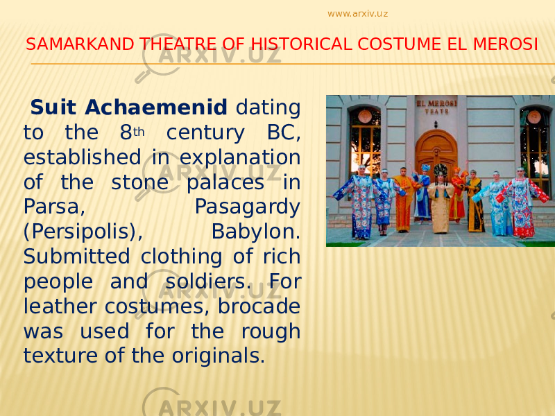 SAMARKAND THEATRE OF HISTORICAL COSTUME EL MEROSI Suit Achaemenid dating to the 8 th century BC, established in explanation of the stone palaces in Parsa, Pasagardy (Persipolis), Babylon. Submitted clothing of rich people and soldiers. For leather costumes, brocade was used for the rough texture of the originals. www.arxiv.uz 