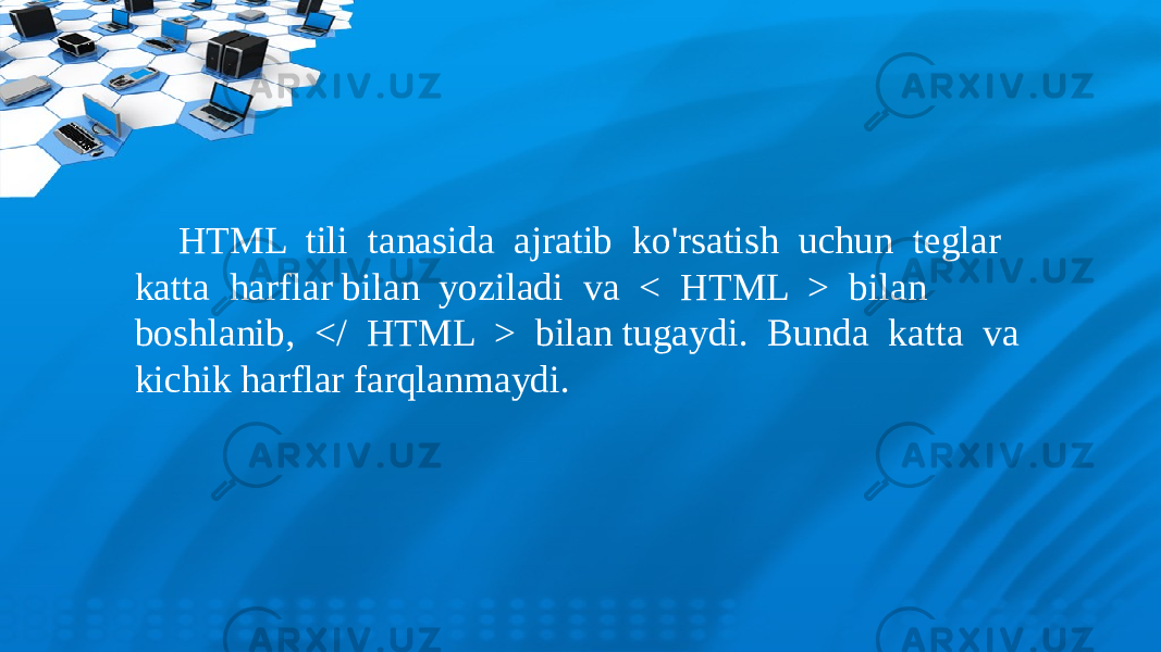 HTML tili tanasida ajratib ko&#39;rsatish uchun teglar katta harflar bilan yoziladi va < HTML > bilan boshlanib, </ HTML > bilan tugaydi. Bunda katta va kichik harflar farqlanmaydi. 