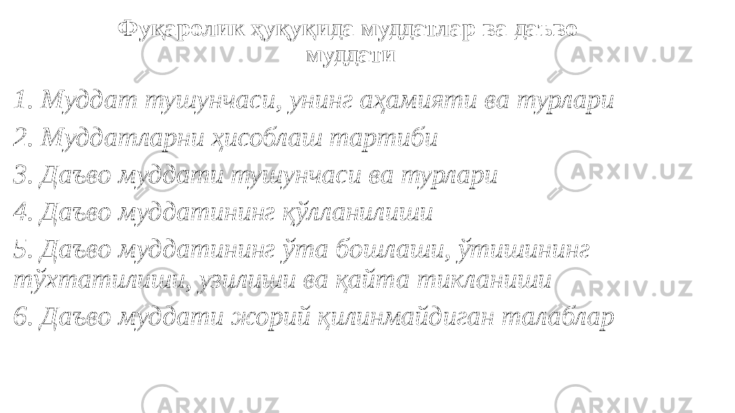 Фуқаролик ҳуқуқида муддатлар ва даъво муддати 1. Муддат тушунчаси, унинг аҳамияти ва турлари 2. Муддатларни ҳисоблаш тартиби 3. Даъво муддати тушунчаси ва турлари 4. Даъво муддатининг қўлланилиши 5. Даъво муддатининг ўта бошлаши, ўтишининг тўхтатилиши, узилиши ва қайта тикланиши 6. Даъво муддати жорий қилинмайдиган талаблар 