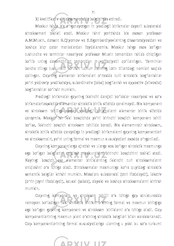 3) kvalifikativ sintaksema o’zida belgini aks ettiradi. Mazkur ishda biz o’rganayotgan in predlogli birikmalar deyarli substansial sintaksemani tashkil etadi. Mazkur ishni yoritishda biz asosan professor A.M.Muxin, dotsent R.Qiyomov va S.Egamberdiyevlarning dissertatsiyasidan va boshqa biqr qator manbalardan foydalanamiz. Mazkur ishga asos bo’lgan tushuncha va terminlar nazariyasi professor Muxin tomonidan ishlab chiqilgan bo’lib uning davomchilari tomonidan muvaffaqiyatli qo’llanilgan. Terminlar barcha tillrga tushunarli bo’lishi uchun ularning lotin tillaridagi nomlari saqlab qolingan. Gapning elementar birikmalari o’rtasida turli sintaktik bog’lanishlar ya’ni yadroviy predikatsiya, subordinativ (tobe) bog’lanish va appozitiv (bilvosita) bog’lanishlar bo’lishi mumkin. Predlogli birikmalar gapning ikkinchi darajali bo’laklar nazariyasi va so’z birikmalariaspektida elementlar sintaktik birlik sifatida qaralmaydi. Biz komponent va sintaksem tahlilga asosan predlogli birikmalarni elementar birlik sifatida qaraymiz. Mazkur ish ikki bosqichda ya’ni birinchi bosqich komponent tahlil bo’lsa, ikkinchi bosqich sintaksem tahlilda boradi. Biz elememntalr sintaksem, sintaktik birlik sifatida qaraydiga in predlogli birikmalarni gapning komponentlari va sintaksemalri, ya’ni uning formal va mazmun xususiyatlari asosida o’rganiladi. Gapning komponentlarga ajratish va ularga xos bo’lgan sintaktik mazmunga ega bo’lgan belgilarini aniqlash mazkur ishni birinchi bosqichini tashkil etadi. Keyingi bosqich esa elementar birliklarning ikkinchi turi sintaksemalarni aniqlashni o’z ichiga oladi. Sintaksemalar mazmuniga ko’ra quyidagi sintaktik semantik belgilar kirishi mumkin. Masalan: substansial (otni ifodalaydi), lokativ (o’rin-joyni ifodalaydi), kauzal (sabab), obyekt va boshqa sintaksemalarni kiritish mumkin. Gapning komponent va sintaksem tahlili o’z ichiga gap strukturasida namoyon bo’ladigan ikki sintaktik birlikni o’zining formal va mazmun birligiga ega bo’lgan gapning komponent va sintaksem birliklarni o’z ichiga oladi. Gap komponentlarining mazmun plani o’zining sintaktik belgilari bilan xarakterlanadi. Gap komponentlarining formal xususiyatlariga ularning u yoki bu so’z turkumi 21 