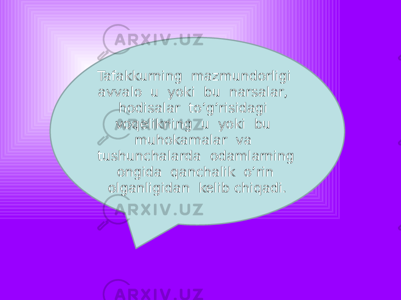 Tafakkurning mazmundorligi avvalo u yoki bu narsalar, hodisalar to’g’risidagi voqelikning u yoki bu muhokamalar va tushunchalarda odamlarning ongida qanchalik o’rin olganligidan kelib chiqadi. 