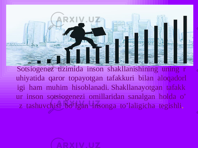 Sotsiogenez tizimida inson shakllanishining uning r uhiyatida qaror topayotgan tafakkuri bilan aloqadorl igi ham muhim hisoblanadi. Shakllanayotgan tafakk ur inson sotsiogenezi omillaridan sanalgan holda o’ z tashuvchisi bo’lgan insonga to’laligicha tegishli . 