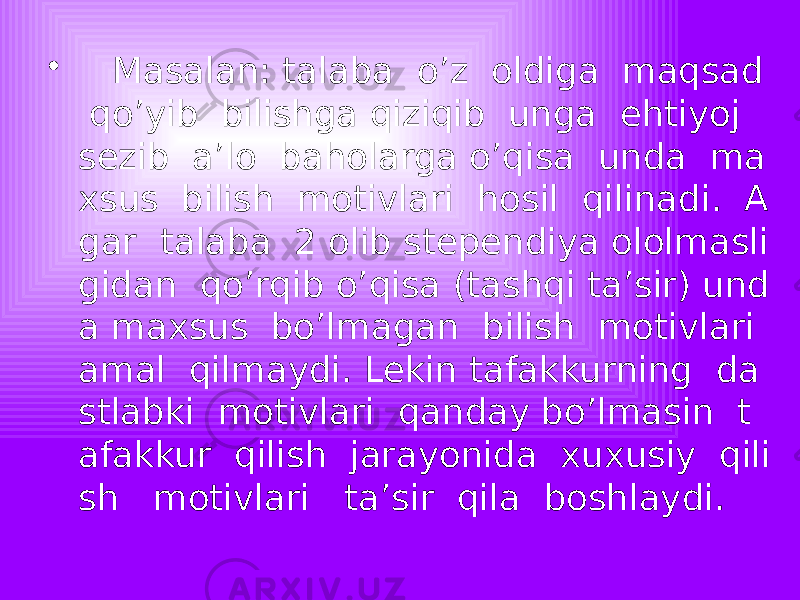 • Masalan: talaba o’z oldiga maqsad qo’yib bilishga qiziqib unga ehtiyoj sezib a’lo baholarga o’qisa unda ma xsus bilish motivlari hosil qilinadi. A gar talaba 2 olib stependiya ololmasli gidan qo’rqib o’qisa (tashqi ta’sir) und a maxsus bo’lmagan bilish motivlari amal qilmaydi. Lekin tafakkurning da stlabki motivlari qanday bo’lmasin t afakkur qilish jarayonida xuxusiy qili sh motivlari ta’sir qila boshlaydi. 