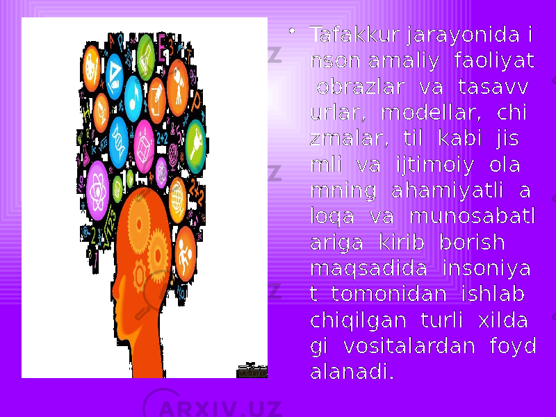 • Tafakkur jarayonida i nson amaliy faoliyat obrazlar va tasavv urlar, modellar, chi zmalar, til kabi jis mli va ijtimoiy ola mning ahamiyatli a loqa va munosabatl ariga kirib borish maqsadida insoniya t tomonidan ishlab chiqilgan turli xilda gi vositalardan foyd alanadi. 