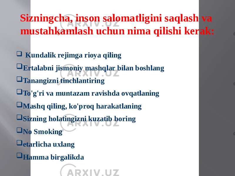 Sizningcha, inson salomatligini saqlash va mustahkamlash uchun nima qilishi kerak:  Kundalik rejimga rioya qiling  Ertalabni jismoniy mashqlar bilan boshlang  Tanangizni tinchlantiring  To&#39;g&#39;ri va muntazam ravishda ovqatlaning  Mashq qiling, ko&#39;proq harakatlaning  Sizning holatingizni kuzatib boring  No Smoking  etarlicha uxlang  Hamma birgalikda 