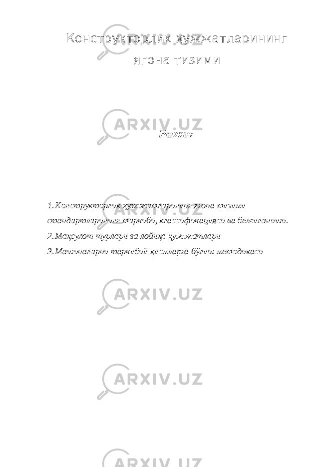 Конструкторлик ҳужжатларининг ягона тизими Режа: 1. Конструкторлик ҳужжатларининг ягона тизими стандартларининг таркиби, классификацияси ва белгиланиши. 2. Маҳсулот турлари ва лойиҳа ҳужжатлари 3. Машиналарни таркибий қисмларга бўлиш методикаси 