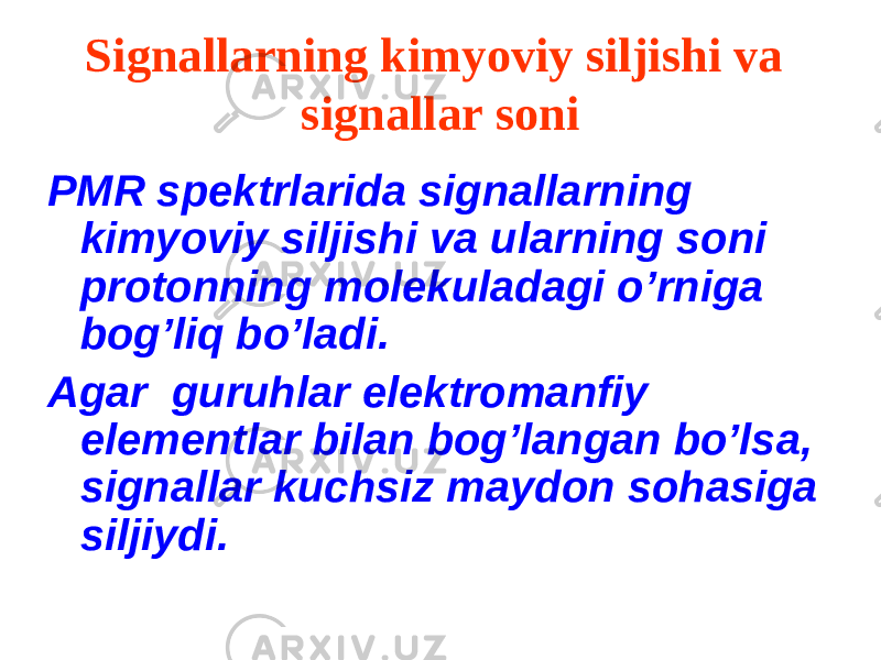 Signallarning kimyoviy siljishi va signallar soni PMR spektrlarida signallarning kimyoviy siljishi va ularning soni protonning molekuladagi o’rniga bog’liq bo’ladi. Agar guruhlar elektromanfiy elementlar bilan bog’langan bo’lsa, signallar kuchsiz maydon sohasiga siljiydi. 