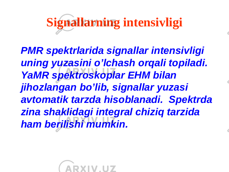 Signallarning intensivligi PMR spektrlarida signallar intensivligi uning yuzasini o’lchash orqali topiladi. YaMR spektroskoplar EHM bilan jihozlangan bo’lib, signallar yuzasi avtomatik tarzda hisoblanadi. Spektrda zina shaklidagi integral chiziq tarzida ham berilishi mumkin. 