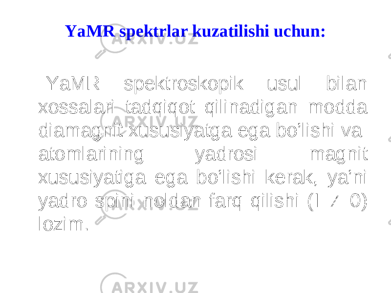 YaMR spektrlar kuzatilishi uchun: YaMR spektroskopik usul bilan xossalari tadqiqot qilinadigan modda diamagnit xususiyatga ega bo’lishi va atomlarining yadrosi magnit xususiyatiga ega bo’l i shi kerak, ya’ni yadro spini noldan farq qilishi (I  0) lozim. 