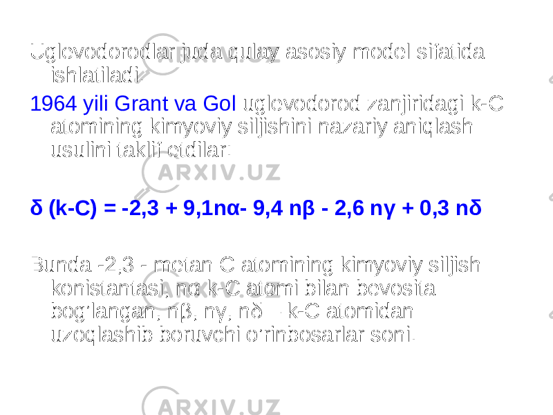 Uglevodorodlar juda qulay asosiy model sifatida ishlatiladi. 1964 yili Grant va Gol uglevodorod zanjiridagi k-C atomining kimyoviy siljishini nazariy aniqlash usulini taklif etdilar: δ (k-C) = -2,3 + 9,1n α - 9,4 n β - 2,6 n γ + 0,3 n δ Bunda -2,3 - metan C atomining kimyoviy siljish konistantasi, n α k-C atomi bilan bevosita bog’langan, n β , n γ , n δ – k-C atomidan uzoqlashib boruvchi o’rinbosarlar soni. 